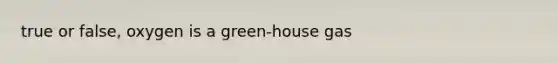 true or false, oxygen is a green-house gas