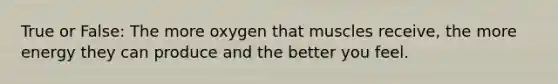 True or False: The more oxygen that muscles receive, the more energy they can produce and the better you feel.
