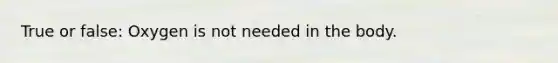 True or false: Oxygen is not needed in the body.
