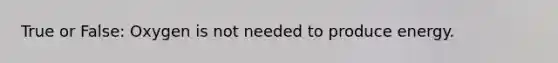 True or False: Oxygen is not needed to produce energy.