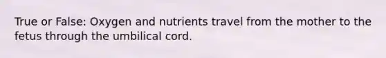 True or False: Oxygen and nutrients travel from the mother to the fetus through the umbilical cord.