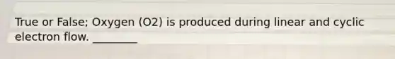 True or False; Oxygen (O2) is produced during linear and cyclic electron flow. ________