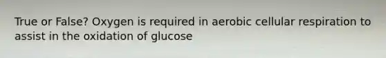 True or False? Oxygen is required in aerobic <a href='https://www.questionai.com/knowledge/k1IqNYBAJw-cellular-respiration' class='anchor-knowledge'>cellular respiration</a> to assist in the oxidation of glucose