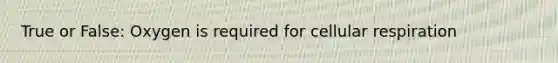 True or False: Oxygen is required for cellular respiration