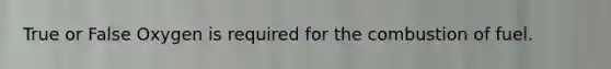 True or False Oxygen is required for the combustion of fuel.