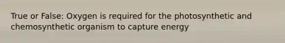 True or False: Oxygen is required for the photosynthetic and chemosynthetic organism to capture energy