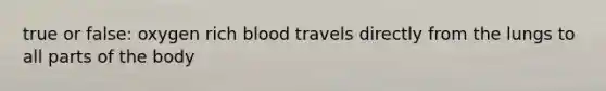 true or false: oxygen rich blood travels directly from the lungs to all parts of the body