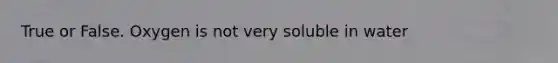 True or False. Oxygen is not very soluble in water