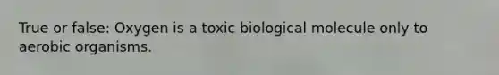 True or false: Oxygen is a toxic biological molecule only to aerobic organisms.