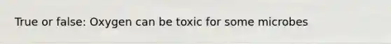 True or false: Oxygen can be toxic for some microbes