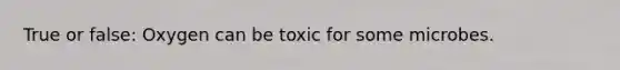 True or false: Oxygen can be toxic for some microbes.