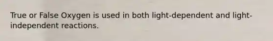 True or False Oxygen is used in both light-dependent and light-independent reactions.