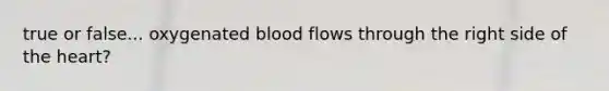 true or false... oxygenated blood flows through the right side of the heart?