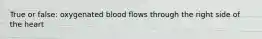 True or false: oxygenated blood flows through the right side of the heart