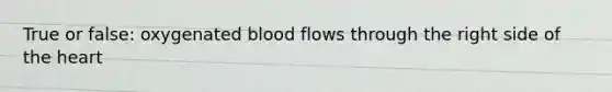 True or false: oxygenated blood flows through the right side of the heart