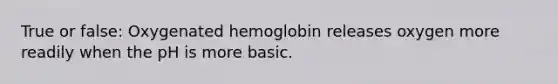 True or false: Oxygenated hemoglobin releases oxygen more readily when the pH is more basic.