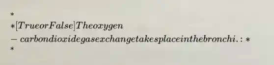 ** [True or False] The oxygen-carbon dioxide gas exchange takes place in the bronchi.: **