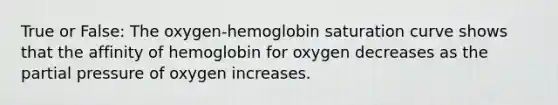 True or False: The oxygen-hemoglobin saturation curve shows that the affinity of hemoglobin for oxygen decreases as the partial pressure of oxygen increases.