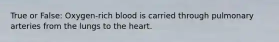 True or False: Oxygen-rich blood is carried through pulmonary arteries from the lungs to the heart.