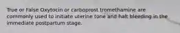 True or False Oxytocin or carboprost tromethamine are commonly used to initiate uterine tone and halt bleeding in the immediate postpartum stage.