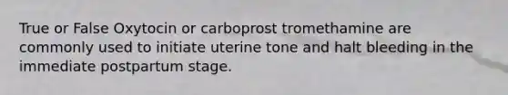 True or False Oxytocin or carboprost tromethamine are commonly used to initiate uterine tone and halt bleeding in the immediate postpartum stage.