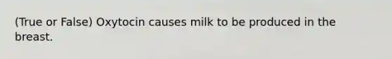 (True or False) Oxytocin causes milk to be produced in the breast.