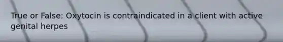 True or False: Oxytocin is contraindicated in a client with active genital herpes