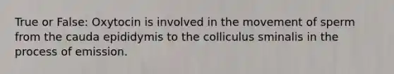 True or False: Oxytocin is involved in the movement of sperm from the cauda epididymis to the colliculus sminalis in the process of emission.