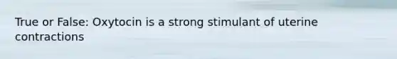 True or False: Oxytocin is a strong stimulant of uterine contractions