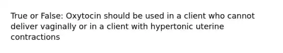 True or False: Oxytocin should be used in a client who cannot deliver vaginally or in a client with hypertonic uterine contractions