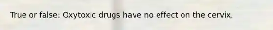 True or false: Oxytoxic drugs have no effect on the cervix.