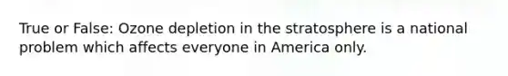 True or False: Ozone depletion in the stratosphere is a national problem which affects everyone in America only.