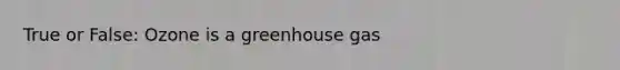 True or False: Ozone is a greenhouse gas