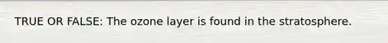 TRUE OR FALSE: The ozone layer is found in the stratosphere.