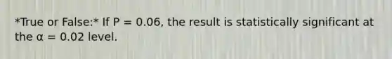 *True or False:* If P = 0.06, the result is statistically significant at the α = 0.02 level.