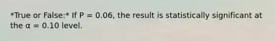 *True or False:* If P = 0.06, the result is statistically significant at the α = 0.10 level.