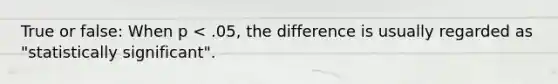 True or false: When p < .05, the difference is usually regarded as "statistically significant".