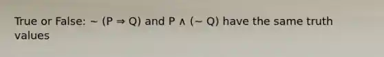 True or False: ∼ (P ⇒ Q) and P ∧ (∼ Q) have the same truth values