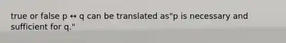 true or false p ↔ q can be translated as​"p is necessary and sufficient for​ q."