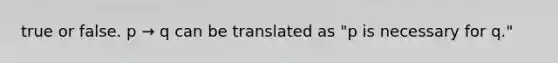 true or false. p → q can be translated as​ "p is necessary for​ q."