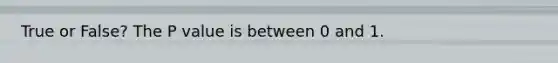 True or False? The P value is between 0 and 1.
