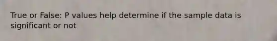 True or False: P values help determine if the sample data is significant or not