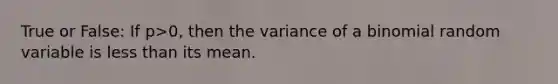 True or False: If p>0, then the variance of a binomial random variable is less than its mean.