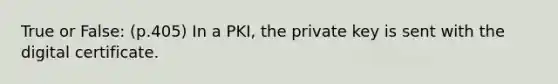 True or False: (p.405) In a PKI, the private key is sent with the digital certificate.