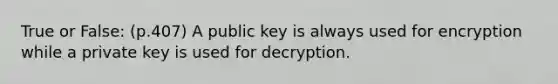 True or False: (p.407) A public key is always used for encryption while a private key is used for decryption.