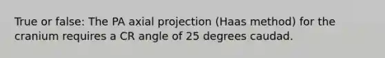 True or false: The PA axial projection (Haas method) for the cranium requires a CR angle of 25 degrees caudad.