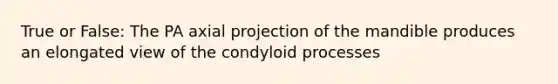 True or False: The PA axial projection of the mandible produces an elongated view of the condyloid processes