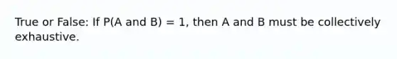 True or False: If P(A and B) = 1, then A and B must be collectively exhaustive.