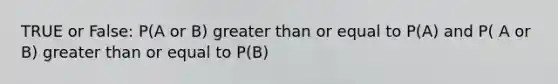 TRUE or False: P(A or B) <a href='https://www.questionai.com/knowledge/kNDE5ipeE2-greater-than-or-equal-to' class='anchor-knowledge'>greater than or equal to</a> P(A) and P( A or B) greater than or equal to P(B)