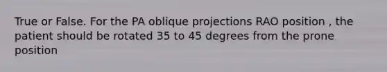 True or False. For the PA oblique projections RAO position , the patient should be rotated 35 to 45 degrees from the prone position